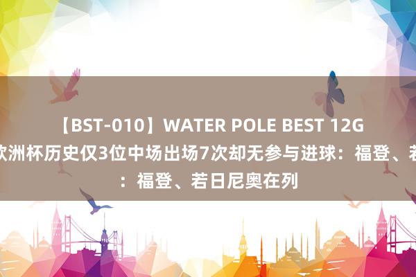 【BST-010】WATER POLE BEST 12GALs 8時間 欧洲杯历史仅3位中场出场7次却无参与进球：福登、若日尼奥在列