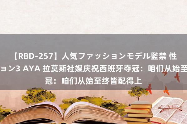 【RBD-257】人気ファッションモデル監禁 性虐コレクション3 AYA 拉莫斯社媒庆祝西班牙夺冠：咱们从始至终皆配得上