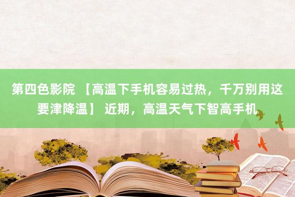 第四色影院 【高温下手机容易过热，千万别用这要津降温】 近期，高温天气下智高手机