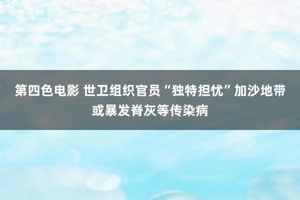 第四色电影 世卫组织官员“独特担忧”加沙地带或暴发脊灰等传染病