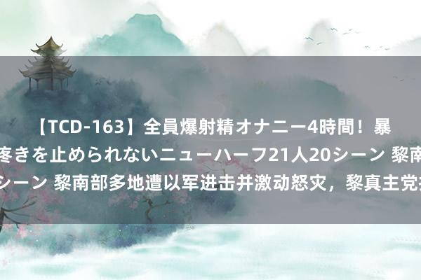 【TCD-163】全員爆射精オナニー4時間！暴発寸前！！ペニクリの疼きを止められないニューハーフ21人20シーン 黎南部多地遭以军进击并激动怒灾，黎真主党扞拒以军营地