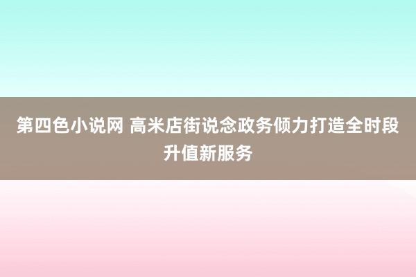 第四色小说网 高米店街说念政务倾力打造全时段升值新服务