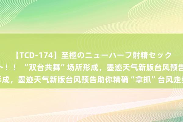 【TCD-174】至極のニューハーフ射精セックス16時間 特別版ベスト！！ “双台共舞”场所形成，墨迹天气新版台风预告助你精确“拿抓”台风走势