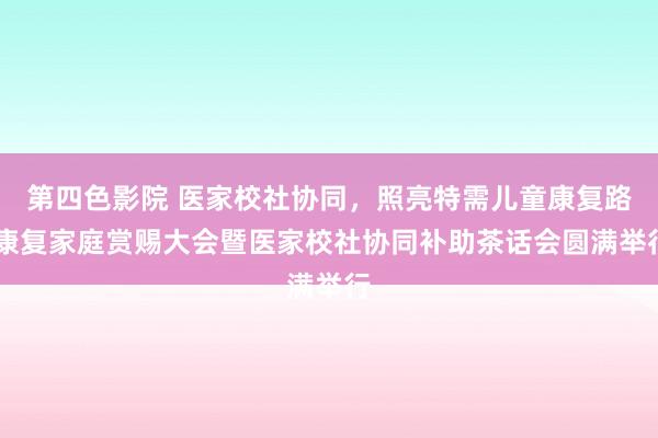 第四色影院 医家校社协同，照亮特需儿童康复路 康复家庭赏赐大会暨医家校社协同补助茶话会圆满举行