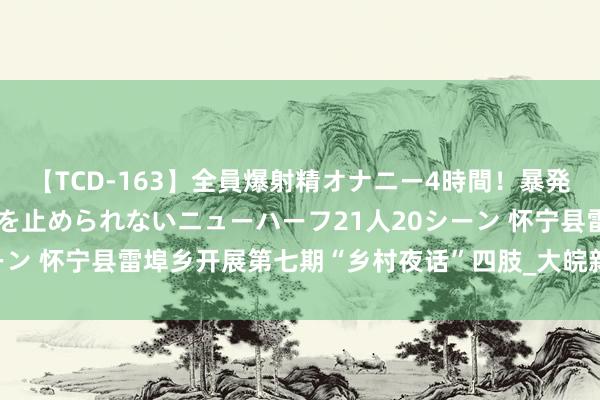 【TCD-163】全員爆射精オナニー4時間！暴発寸前！！ペニクリの疼きを止められないニューハーフ21人20シーン 怀宁县雷埠乡开展第七期“乡村夜话”四肢_大皖新闻 | 安徽网