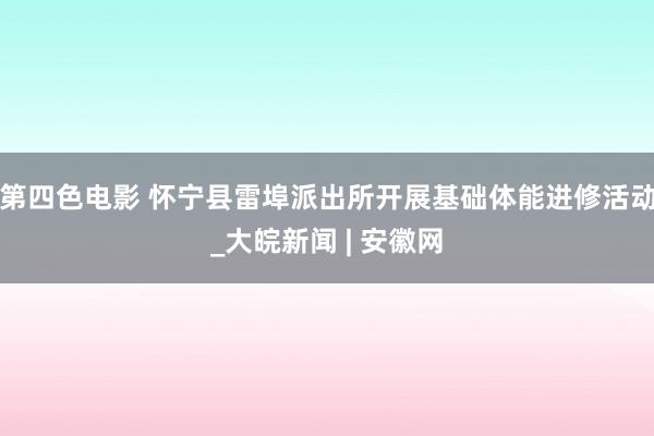 第四色电影 怀宁县雷埠派出所开展基础体能进修活动_大皖新闻 | 安徽网