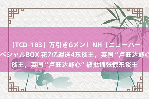 【TCD-183】万引きGメン！NH（ニューハーフ）ペニクリ狩りスペシャルBOX 花7亿遣送4东谈主，英国“卢旺达野心”被批铺张惊东谈主