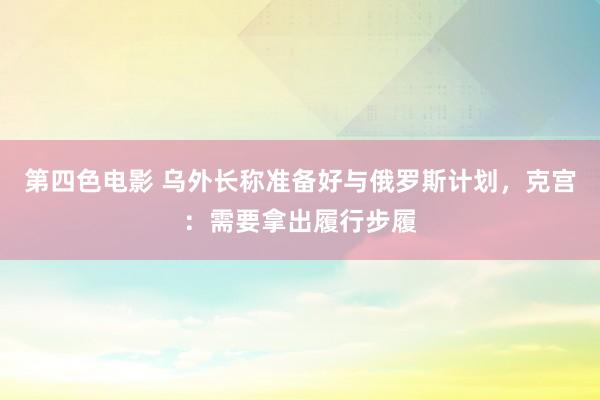 第四色电影 乌外长称准备好与俄罗斯计划，克宫：需要拿出履行步履