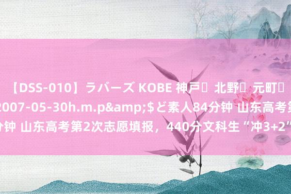 【DSS-010】ラバーズ KOBE 神戸・北野・元町・芦屋編</a>2007-05-30h.m.p&$ど素人84分钟 山东高考第2次志愿填报，440分文科生“冲3+2”到底有没稀奇念念？