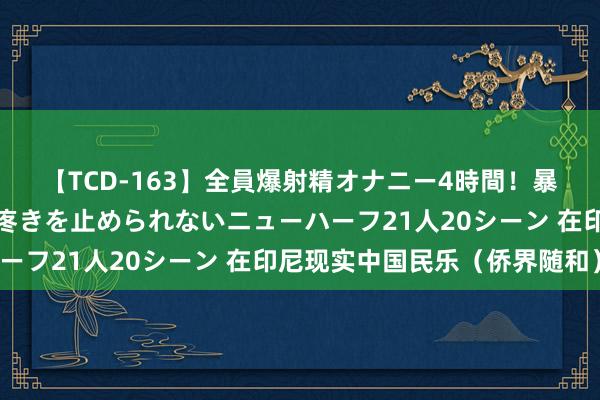 【TCD-163】全員爆射精オナニー4時間！暴発寸前！！ペニクリの疼きを止められないニューハーフ21人20シーン 在印尼现实中国民乐（侨界随和）