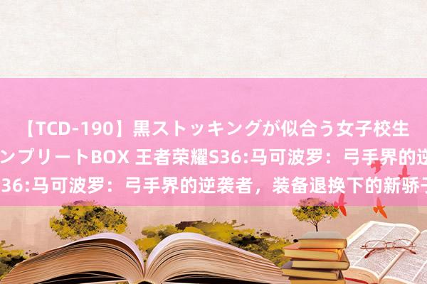 【TCD-190】黒ストッキングが似合う女子校生は美脚ニューハーフ コンプリートBOX 王者荣耀S36:马可波罗：弓手界的逆袭者，装备退换下的新骄子