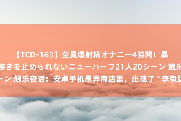 【TCD-163】全員爆射精オナニー4時間！暴発寸前！！ペニクリの疼きを止められないニューハーフ21人20シーン 触乐夜话：安卓手机愚弄商店里，出现了“李鬼版”《心动小镇》