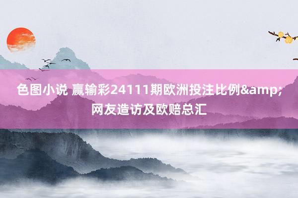 色图小说 赢输彩24111期欧洲投注比例&网友造访及欧赔总汇