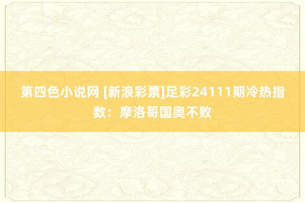 第四色小说网 [新浪彩票]足彩24111期冷热指数：摩洛哥国奥不败