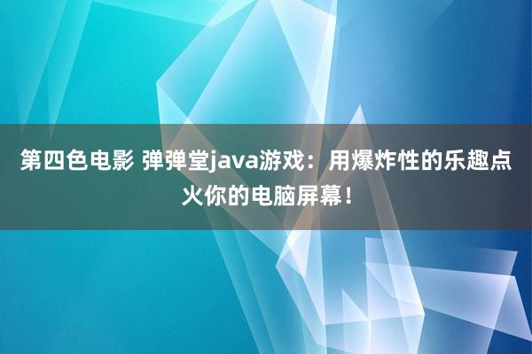 第四色电影 弹弹堂java游戏：用爆炸性的乐趣点火你的电脑屏幕！