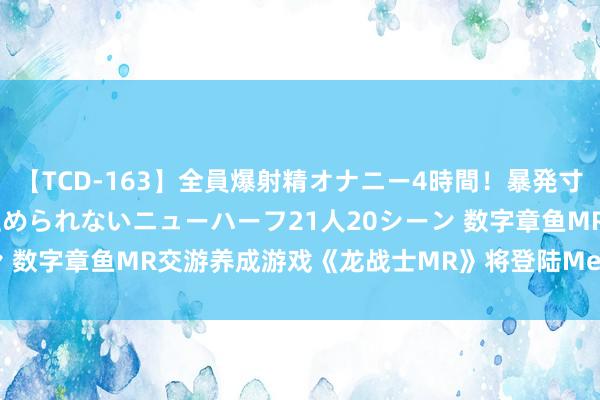 【TCD-163】全員爆射精オナニー4時間！暴発寸前！！ペニクリの疼きを止められないニューハーフ21人20シーン 数字章鱼MR交游养成游戏《龙战士MR》将登陆Meta Quest 3
