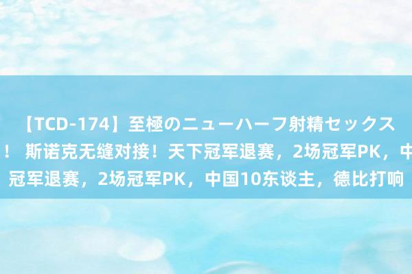 【TCD-174】至極のニューハーフ射精セックス16時間 特別版ベスト！！ 斯诺克无缝对接！天下冠军退赛，2场冠军PK，中国10东谈主，德比打响