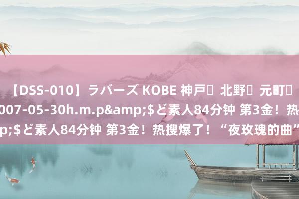 【DSS-010】ラバーズ KOBE 神戸・北野・元町・芦屋編</a>2007-05-30h.m.p&$ど素人84分钟 第3金！热搜爆了！“夜玫瑰的曲”刷屏