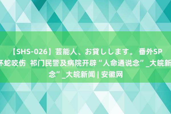 【SHS-026】芸能人、お貸しします。 番外SP 女子被银环蛇咬伤  祁门民警及病院开辟“人命通说念”_大皖新闻 | 安徽网