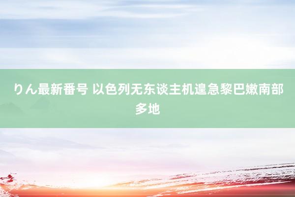 りん最新番号 以色列无东谈主机遑急黎巴嫩南部多地