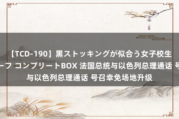 【TCD-190】黒ストッキングが似合う女子校生は美脚ニューハーフ コンプリートBOX 法国总统与以色列总理通话 号召幸免场地升级