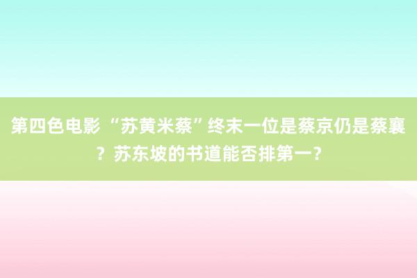 第四色电影 “苏黄米蔡”终末一位是蔡京仍是蔡襄？苏东坡的书道能否排第一？