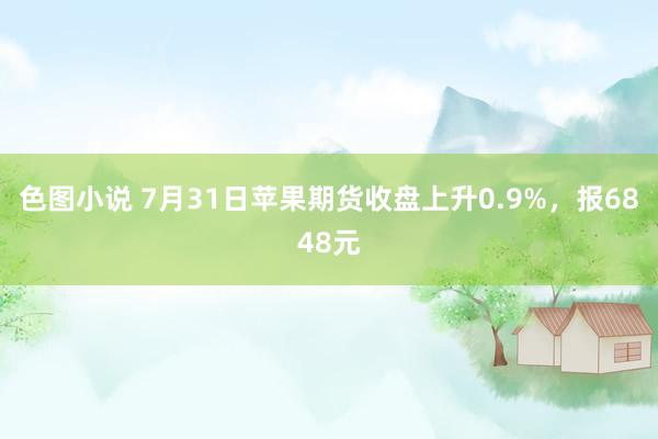 色图小说 7月31日苹果期货收盘上升0.9%，报6848元