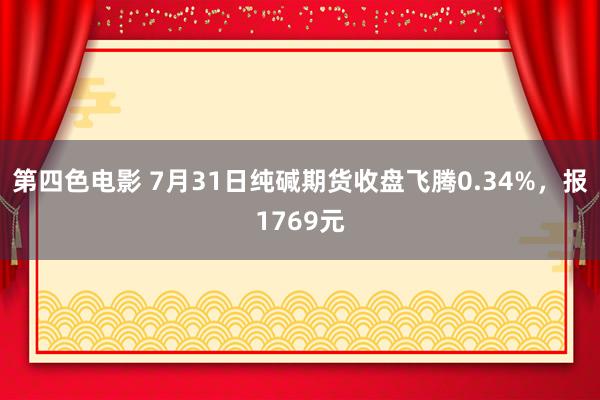 第四色电影 7月31日纯碱期货收盘飞腾0.34%，报1769元