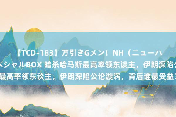 【TCD-183】万引きGメン！NH（ニューハーフ）ペニクリ狩りスペシャルBOX 暗杀哈马斯最高率领东谈主，伊朗深陷公论漩涡，背后谁最受益？