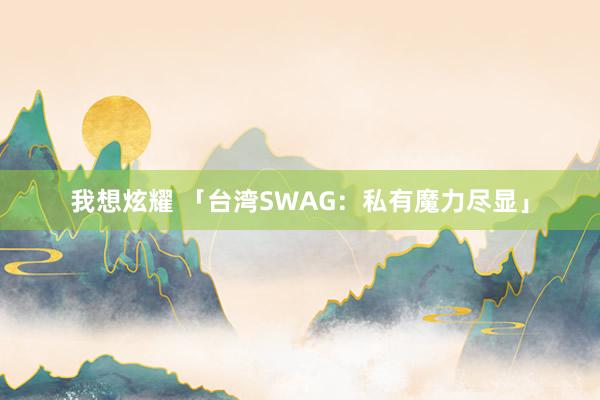 我想炫耀 「台湾SWAG：私有魔力尽显」