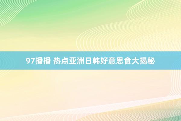 97播播 热点亚洲日韩好意思食大揭秘