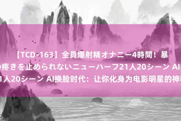 【TCD-163】全員爆射精オナニー4時間！暴発寸前！！ペニクリの疼きを止められないニューハーフ21人20シーン AI换脸时代：让你化身为电影明星的神秘兵器