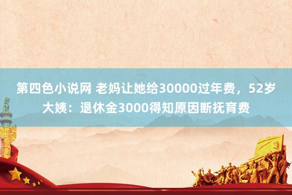 第四色小说网 老妈让她给30000过年费，52岁大姨：退休金3000得知原因断抚育费