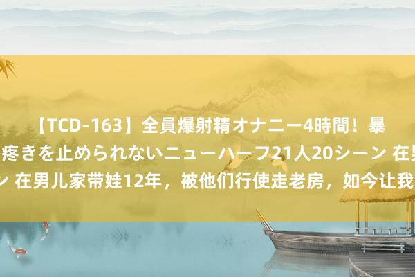 【TCD-163】全員爆射精オナニー4時間！暴発寸前！！ペニクリの疼きを止められないニューハーフ21人20シーン 在男儿家带娃12年，被他们行使走老房，如今让我去养老院居住养老