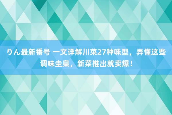 りん最新番号 一文详解川菜27种味型，弄懂这些调味圭臬，新菜推出就卖爆！