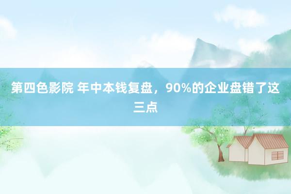 第四色影院 年中本钱复盘，90%的企业盘错了这三点