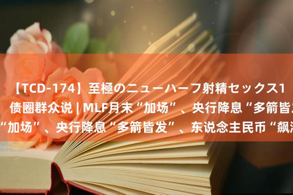 【TCD-174】至極のニューハーフ射精セックス16時間 特別版ベスト！！ 债圈群众说 | MLF月末“加场”、央行降息“多箭皆发”、东说念主民币“飙涨”