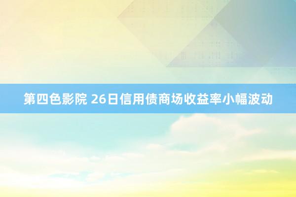 第四色影院 26日信用债商场收益率小幅波动