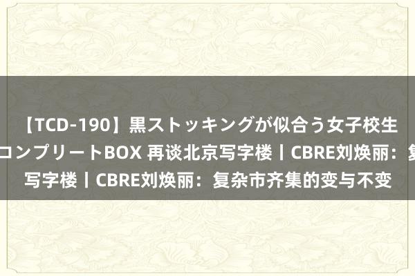 【TCD-190】黒ストッキングが似合う女子校生は美脚ニューハーフ コンプリートBOX 再谈北京写字楼丨CBRE刘焕丽：复杂市齐集的变与不变