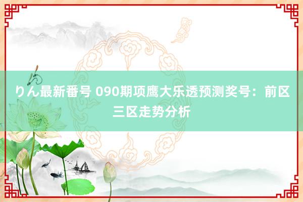 りん最新番号 090期项鹰大乐透预测奖号：前区三区走势分析