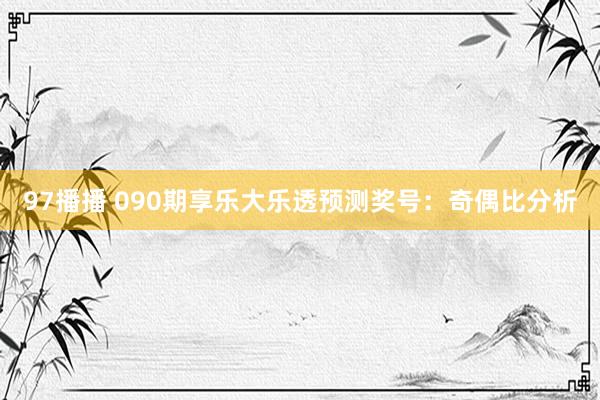 97播播 090期享乐大乐透预测奖号：奇偶比分析