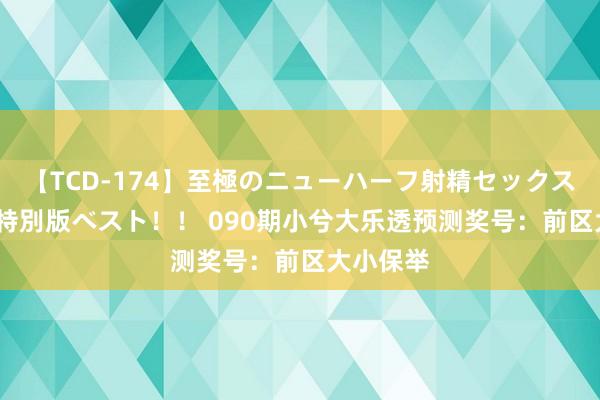 【TCD-174】至極のニューハーフ射精セックス16時間 特別版ベスト！！ 090期小兮大乐透预测奖号：前区大小保举