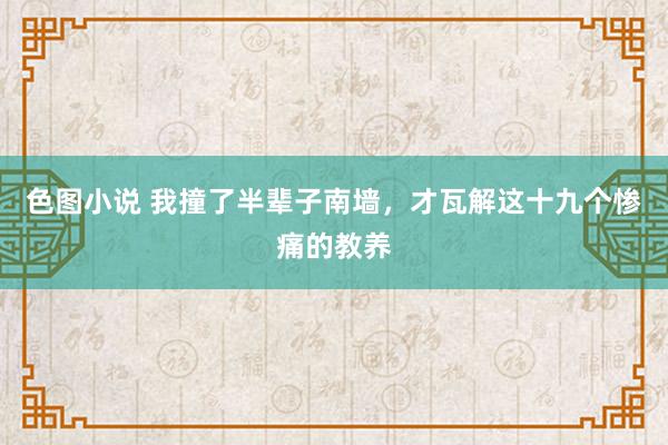 色图小说 我撞了半辈子南墙，才瓦解这十九个惨痛的教养