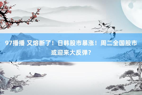 97播播 又熔断了！日韩股市暴涨！周二全国股市或迎来大反弹？