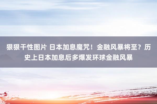 狠狠干性图片 日本加息魔咒！金融风暴将至？历史上日本加息后多爆发环球金融风暴