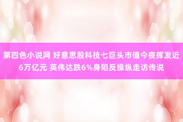 第四色小说网 好意思股科技七巨头市值今夜挥发近6万亿元 英伟达跌6%身陷反操纵走访传说