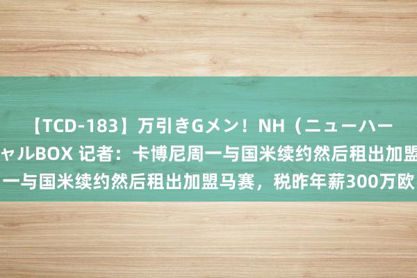 【TCD-183】万引きGメン！NH（ニューハーフ）ペニクリ狩りスペシャルBOX 记者：卡博尼周一与国米续约然后租出加盟马赛，税昨年薪300万欧