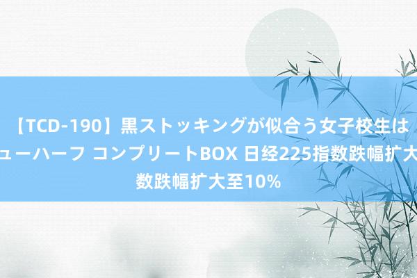 【TCD-190】黒ストッキングが似合う女子校生は美脚ニューハーフ コンプリートBOX 日经225指数跌幅扩大至10%