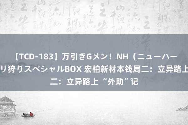 【TCD-183】万引きGメン！NH（ニューハーフ）ペニクリ狩りスペシャルBOX 宏柏新材本钱局二：立异路上 “外助”记