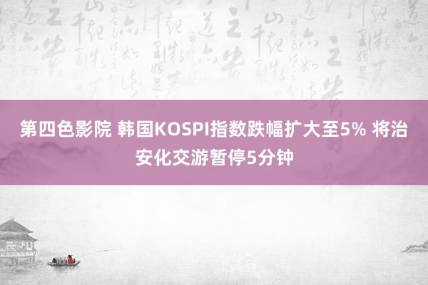 第四色影院 韩国KOSPI指数跌幅扩大至5% 将治安化交游暂停5分钟